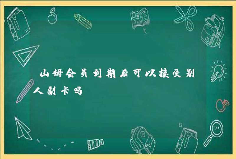 山姆会员到期后可以接受别人副卡吗,第1张