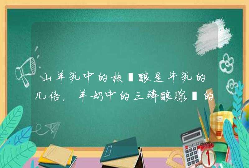 山羊乳中的核苷酸是牛乳的几倍，羊奶中的三磷酸腺苷的作用,第1张