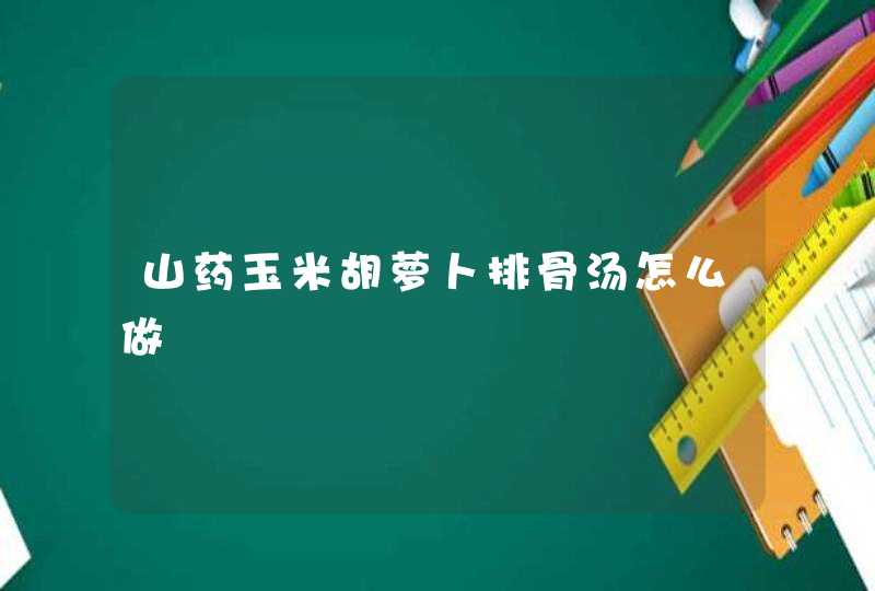 山药玉米胡萝卜排骨汤怎么做,第1张