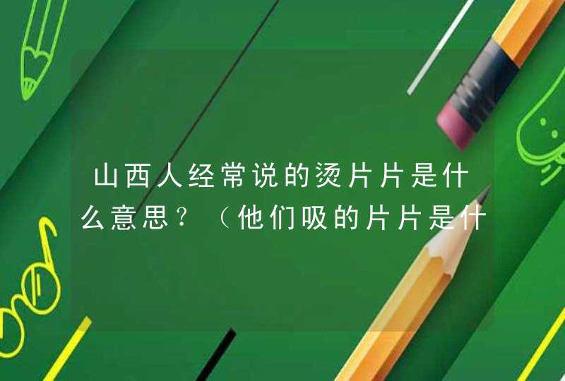 山西人经常说的烫片片是什么意思？（他们吸的片片是什么东西）,第1张