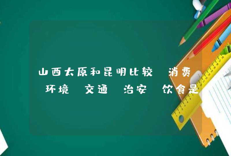 山西太原和昆明比较，消费，环境，交通，治安，饮食是怎样的,第1张