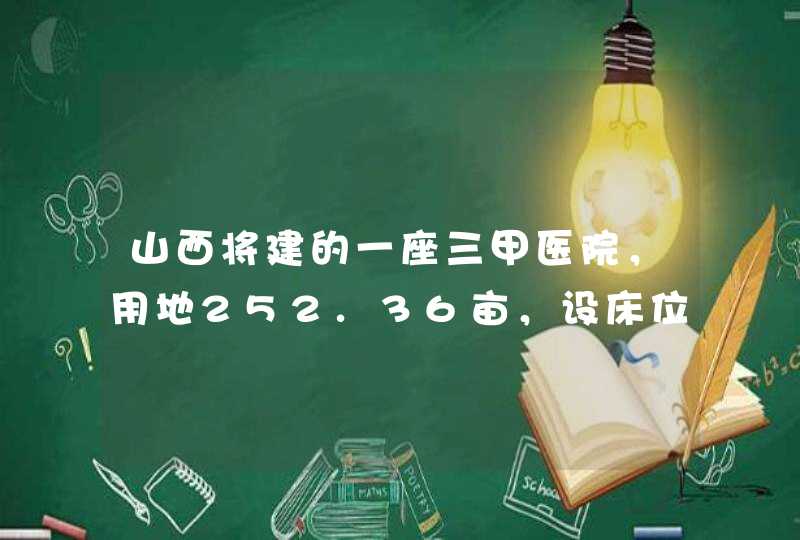 山西将建的一座三甲医院，用地252.36亩，设床位1000张，是吗？,第1张