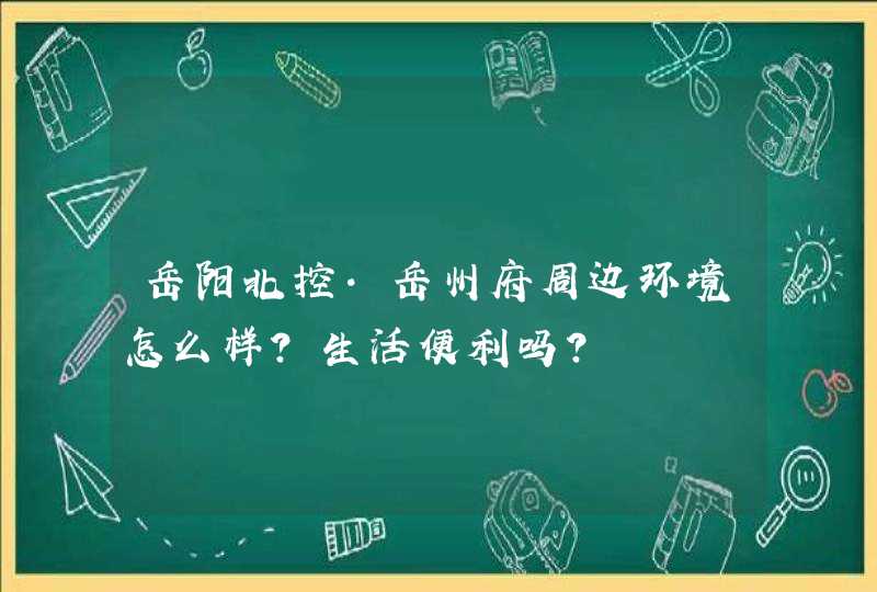 岳阳北控·岳州府周边环境怎么样？生活便利吗？,第1张