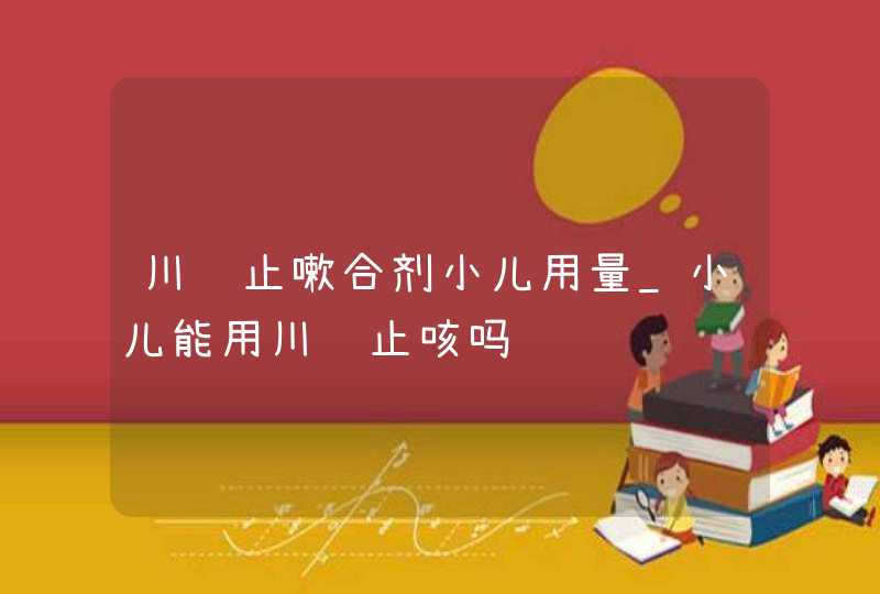 川贝止嗽合剂小儿用量_小儿能用川贝止咳吗,第1张