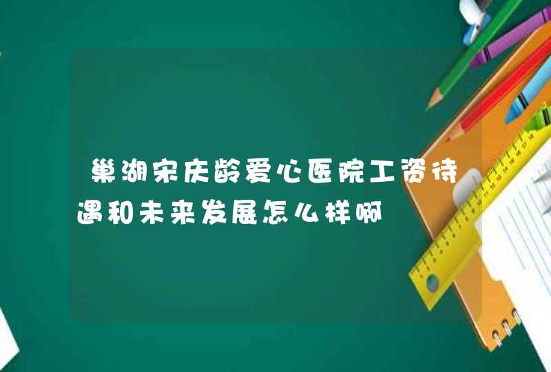 巢湖宋庆龄爱心医院工资待遇和未来发展怎么样啊,第1张