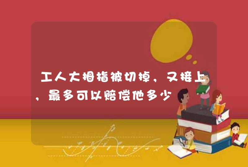 工人大拇指被切掉，又接上，最多可以赔偿他多少,第1张