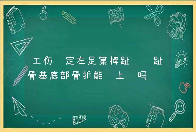 工伤认定左足第拇趾远节趾骨基底部骨折能评上级吗,第1张