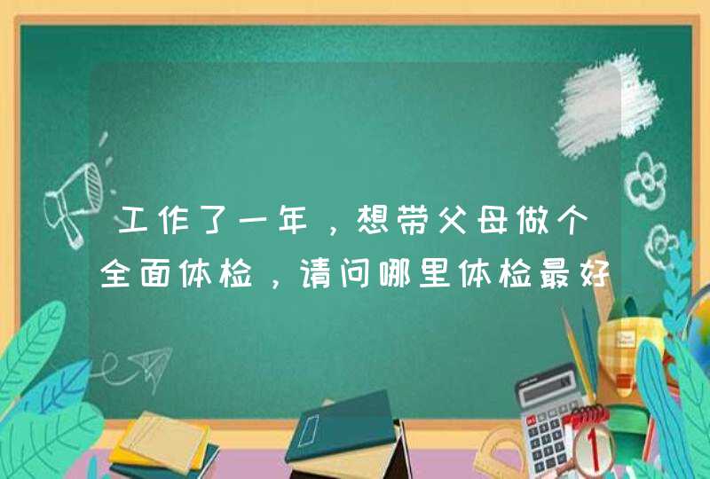 工作了一年，想带父母做个全面体检，请问哪里体检最好？,第1张