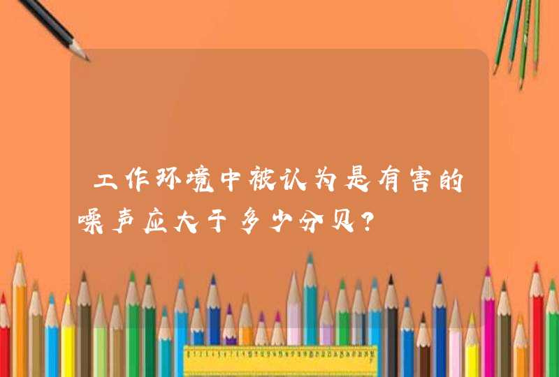 工作环境中被认为是有害的噪声应大于多少分贝？,第1张