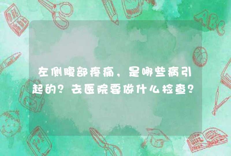 左侧腹部疼痛，是哪些病引起的？去医院要做什么检查？医生告诉您,第1张