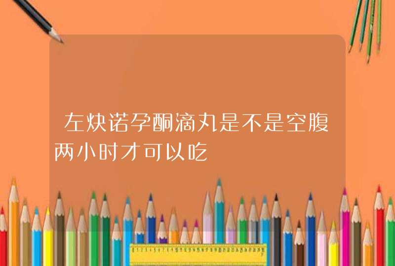 左炔诺孕酮滴丸是不是空腹两小时才可以吃,第1张