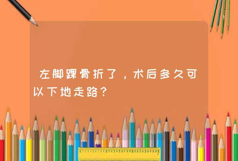 左脚踝骨折了，术后多久可以下地走路？,第1张