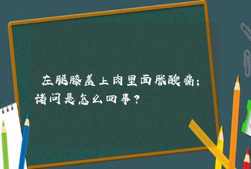 左腿膝盖上肉里面胀酸痛；诸问是怎么回事？,第1张