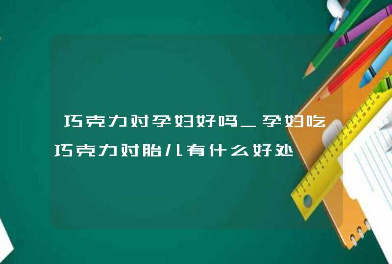 巧克力对孕妇好吗_孕妇吃巧克力对胎儿有什么好处,第1张