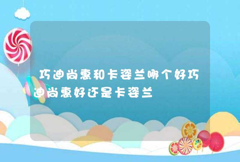 巧迪尚惠和卡姿兰哪个好巧迪尚惠好还是卡姿兰,第1张