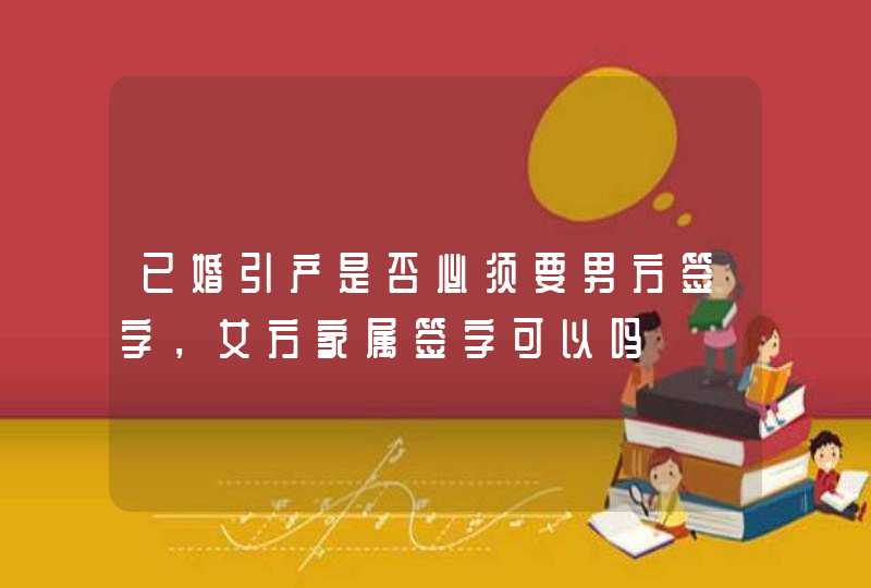 已婚引产是否必须要男方签字，女方家属签字可以吗,第1张