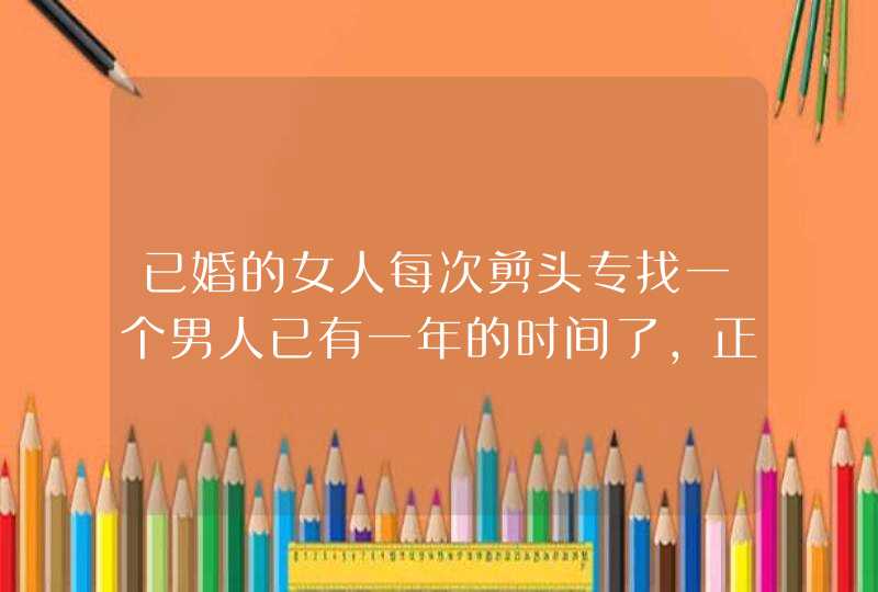 已婚的女人每次剪头专找一个男人已有一年的时间了,正常吗？,第1张