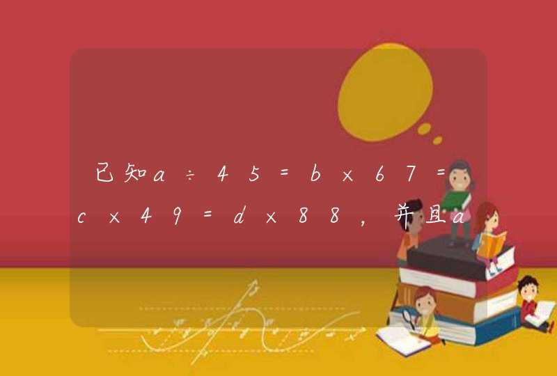 已知a÷45=b×67=c×49=d×88，并且abcd都能等于0，那么abcd这四个数的大小关系是,第1张