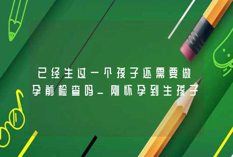 已经生过一个孩子还需要做孕前检查吗_刚怀孕到生孩子都要做哪些检查,第1张