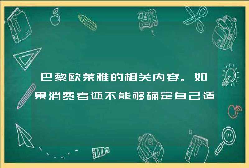 巴黎欧莱雅的相关内容。如果消费者还不能够确定自己适合什么样的护肤产品可以先买小样或者是前往柜台试试，别忘了在使用前在耳后试敏喔。<p><h3>欧莱雅是什么牌子的化妆品啊？<h3><p><p>个人认,第1张