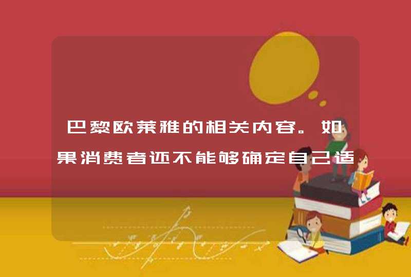 巴黎欧莱雅的相关内容。如果消费者还不能够确定自己适合什么样的护肤产品可以先买小样或者是前往柜台试试，别忘了在使用前在耳后试敏喔。<p><p>以上就是关于巴黎欧莱雅和法国欧莱雅的区别,第1张