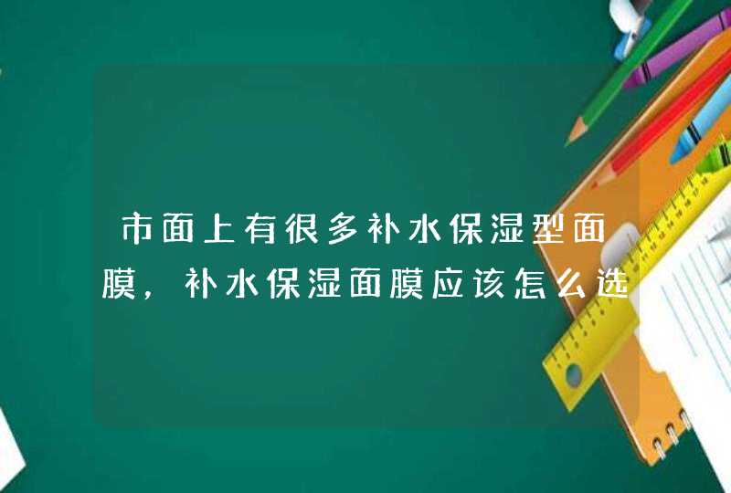 市面上有很多补水保湿型面膜，补水保湿面膜应该怎么选择,第1张