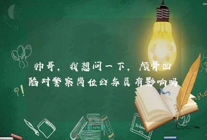 帅哥，我想问一下，颅骨凹陷对警察岗位公务员有影响吗？,第1张