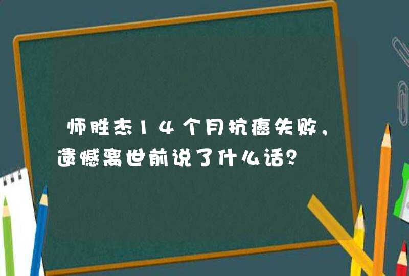 师胜杰14个月抗癌失败，遗憾离世前说了什么话？,第1张