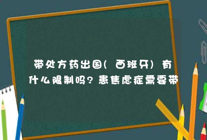 带处方药出国(西班牙)有什么限制吗?患焦虑症需要带抗焦虑药来士普出国，有数量限制吗？,第1张