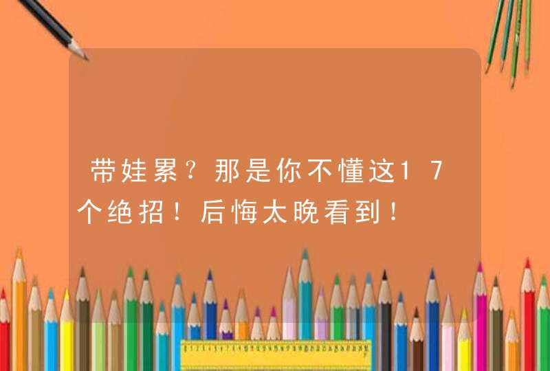 带娃累？那是你不懂这17个绝招！后悔太晚看到！,第1张