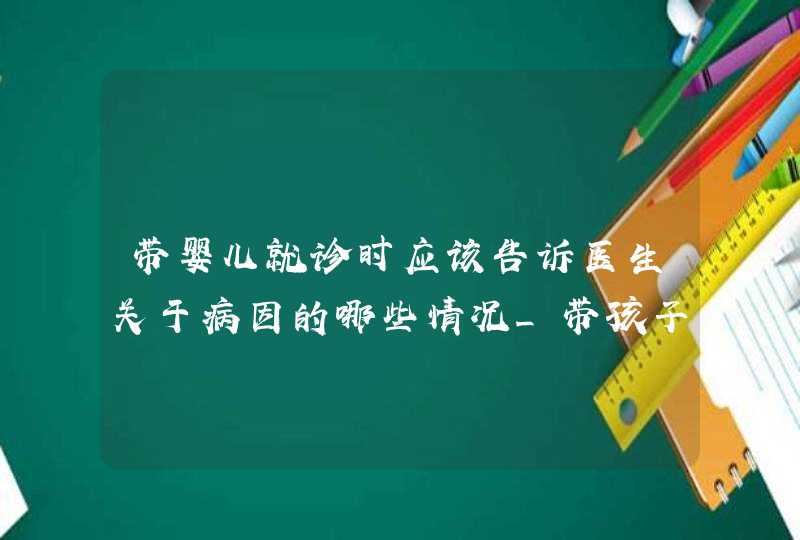 带婴儿就诊时应该告诉医生关于病因的哪些情况_带孩子就医,第1张