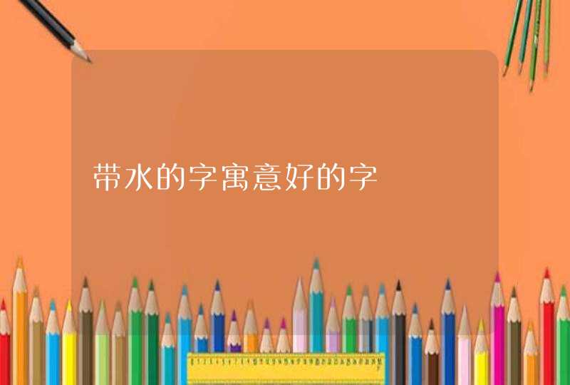 带水的字寓意好的字,第1张