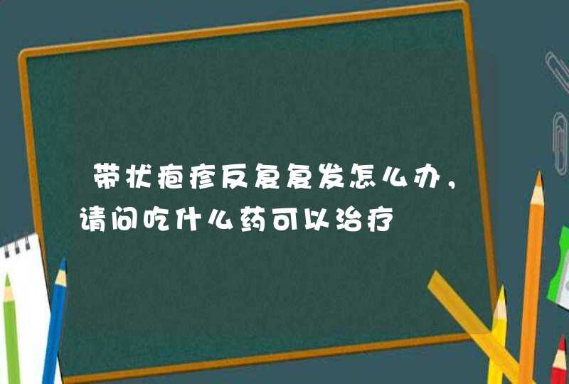 带状疱疹反复复发怎么办，请问吃什么药可以治疗,第1张