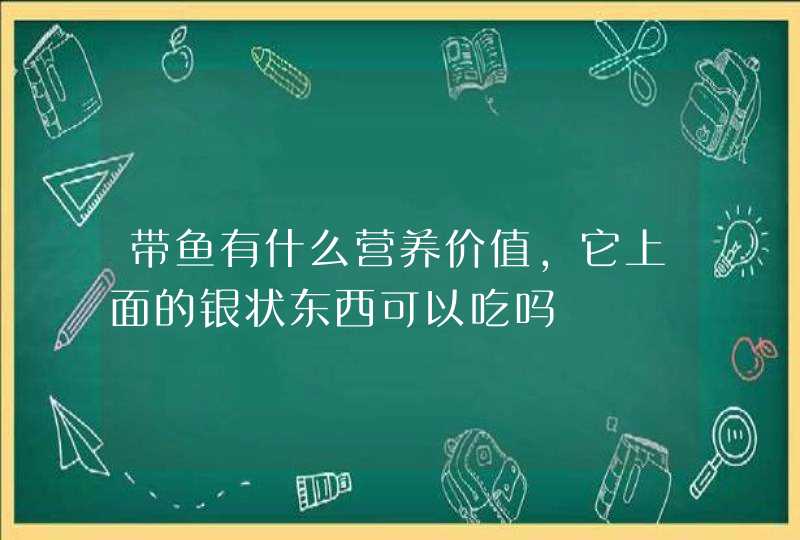 带鱼有什么营养价值,它上面的银状东西可以吃吗,第1张