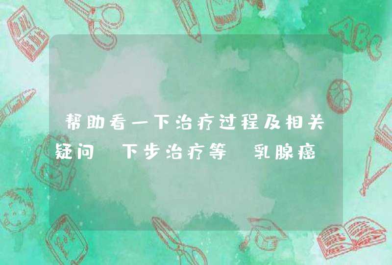 帮助看一下治疗过程及相关疑问、下步治疗等【乳腺癌】,第1张