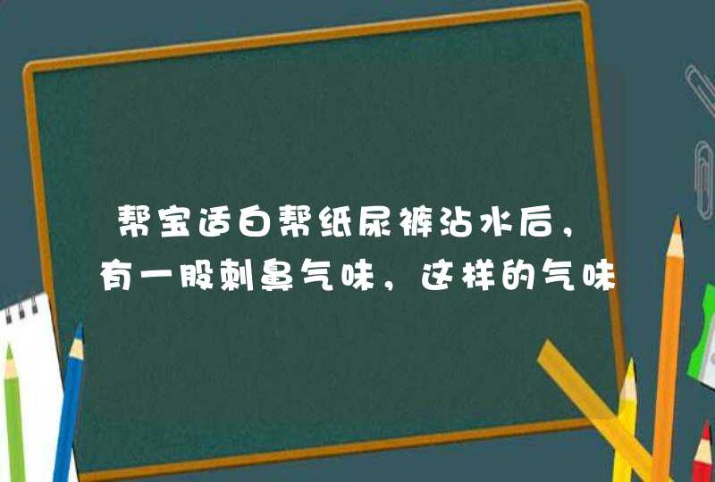 帮宝适白帮纸尿裤沾水后，有一股刺鼻气味，这样的气味是甲醛还是消毒水的味道？,第1张