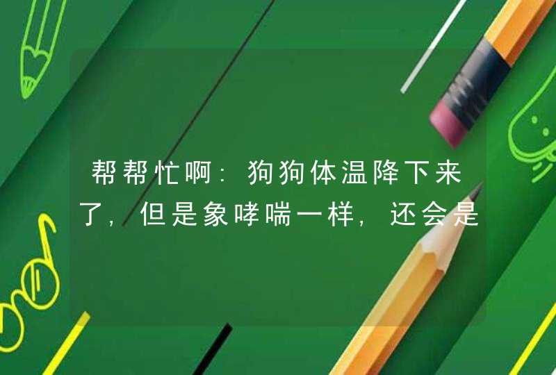 帮帮忙啊:狗狗体温降下来了,但是象哮喘一样,还会是犬瘟热么?,第1张