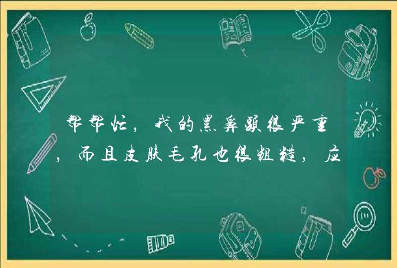 帮帮忙，我的黑鼻头很严重，而且皮肤毛孔也很粗糙，应该怎么办用些什么化妆品比较好。,第1张