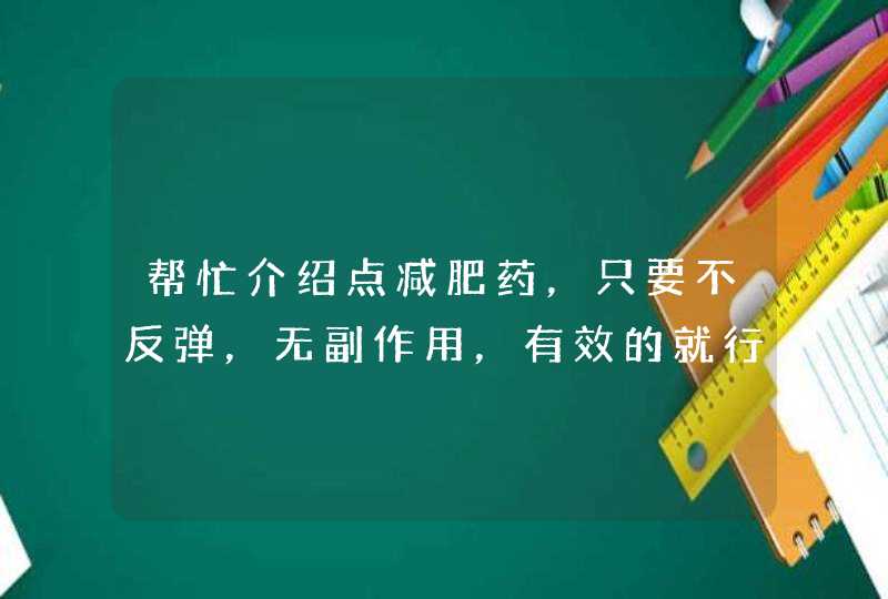 帮忙介绍点减肥药，只要不反弹，无副作用，有效的就行！谢谢了！,第1张