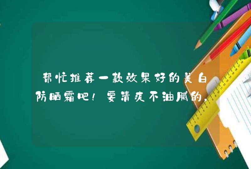 帮忙推荐一款效果好的美白防晒霜吧！要清爽不油腻的，最好把价钱写出来，谢谢啦～,第1张