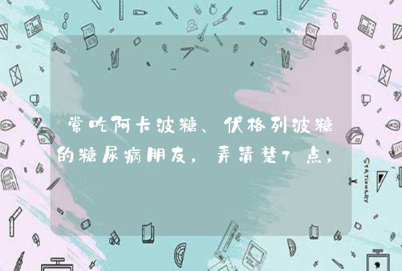 常吃阿卡波糖、伏格列波糖的糖尿病朋友，弄清楚7点，用药更安心,第1张