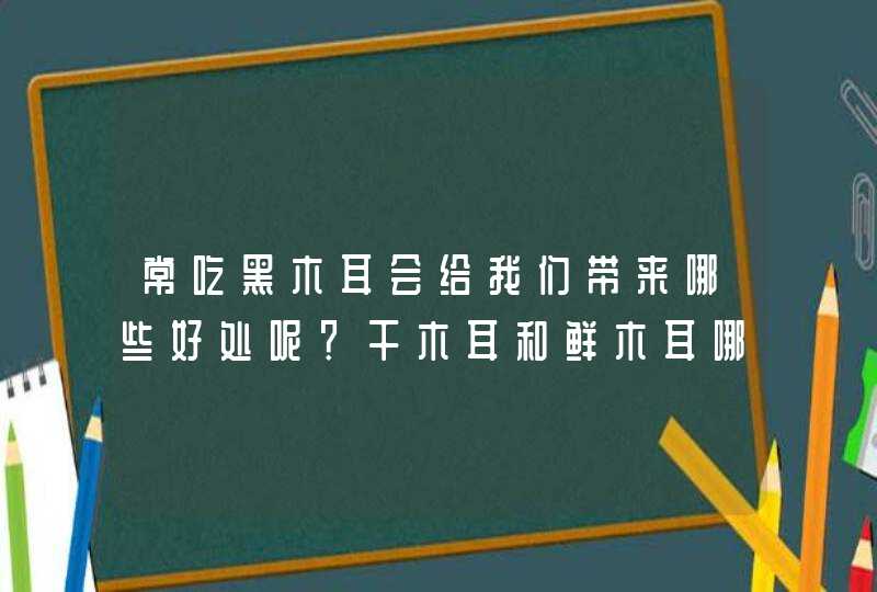 常吃黑木耳会给我们带来哪些好处呢？干木耳和鲜木耳哪个好？,第1张