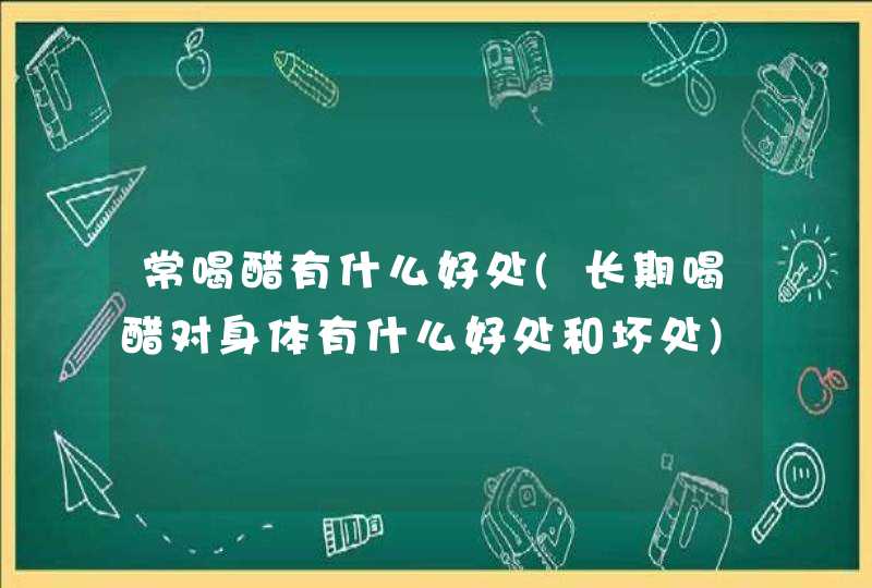 常喝醋有什么好处(长期喝醋对身体有什么好处和坏处),第1张