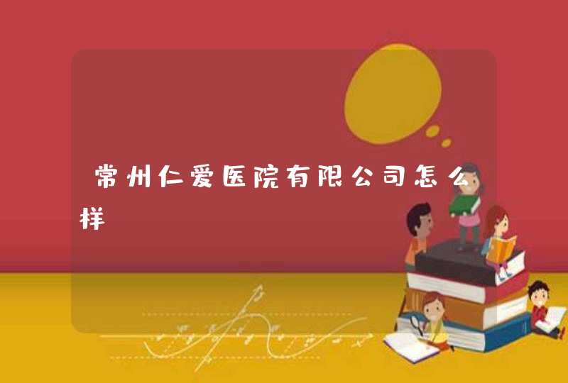 常州仁爱医院有限公司怎么样？,第1张