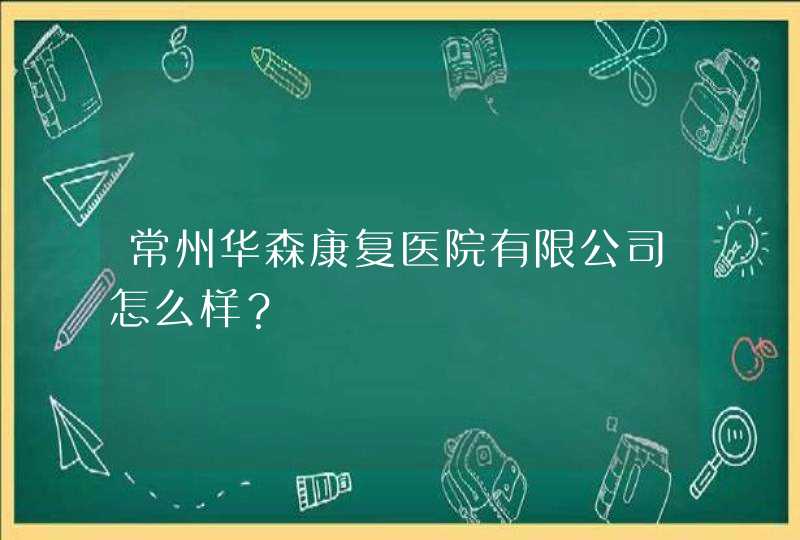 常州华森康复医院有限公司怎么样？,第1张