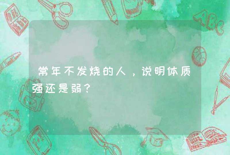 常年不发烧的人，说明体质强还是弱？,第1张