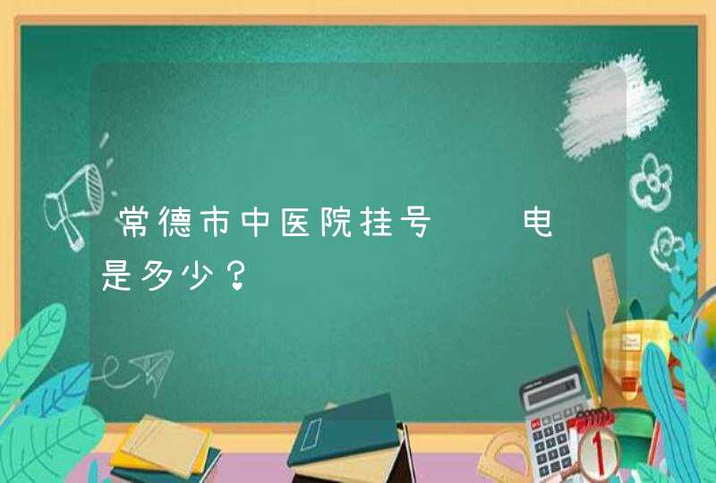 常德市中医院挂号预约电话是多少？,第1张