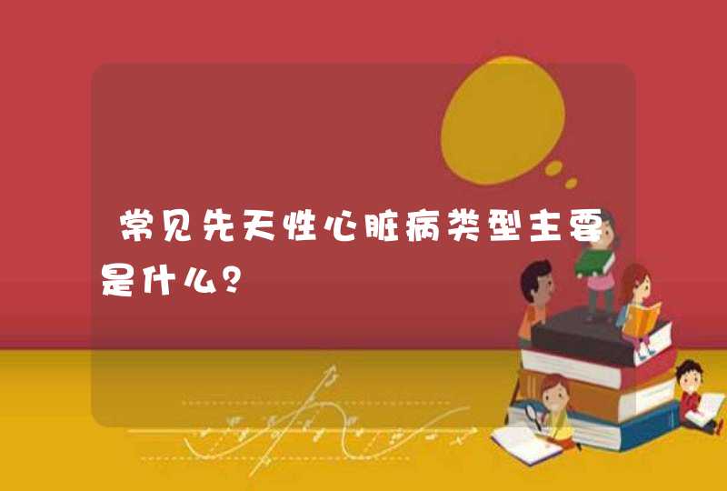 常见先天性心脏病类型主要是什么？,第1张