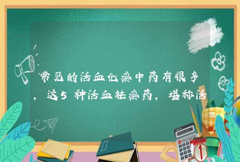 常见的活血化瘀中药有很多，这5种活血祛瘀药，堪称活血“圣药”,第1张