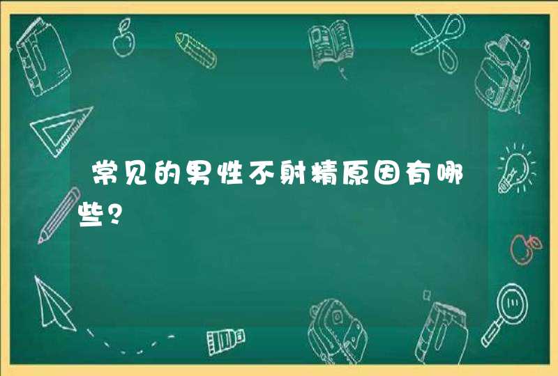 常见的男性不射精原因有哪些？,第1张